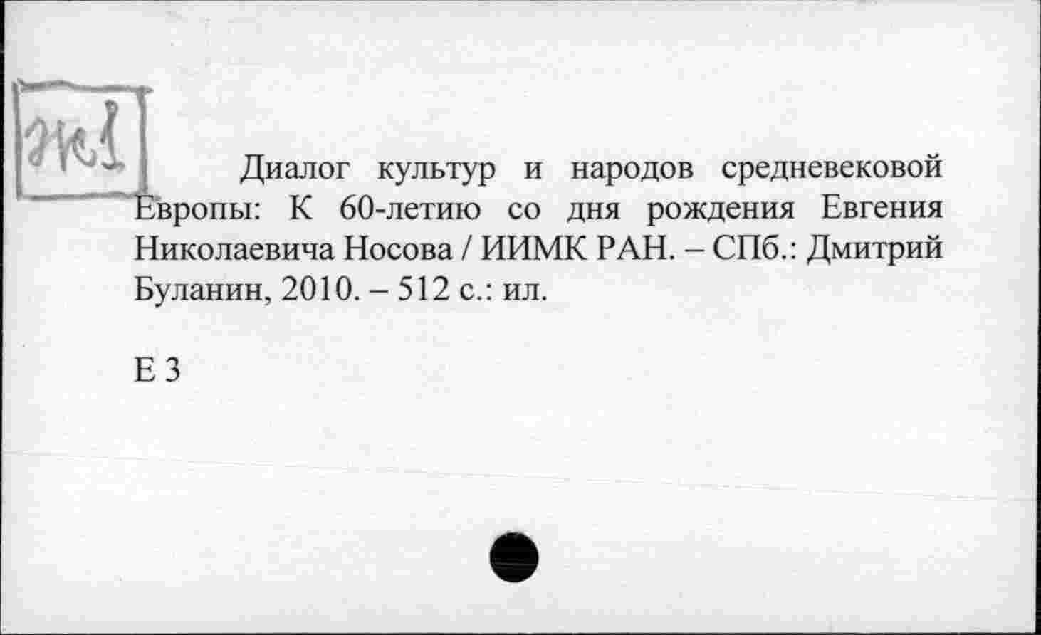 ﻿Диалог культур и народов средневековой Европы: К 60-летию со дня рождения Евгения Николаевича Носова / ИИМК РАН. - СПб.: Дмитрий Буланин, 2010. - 512 с.: ил.
ЕЗ